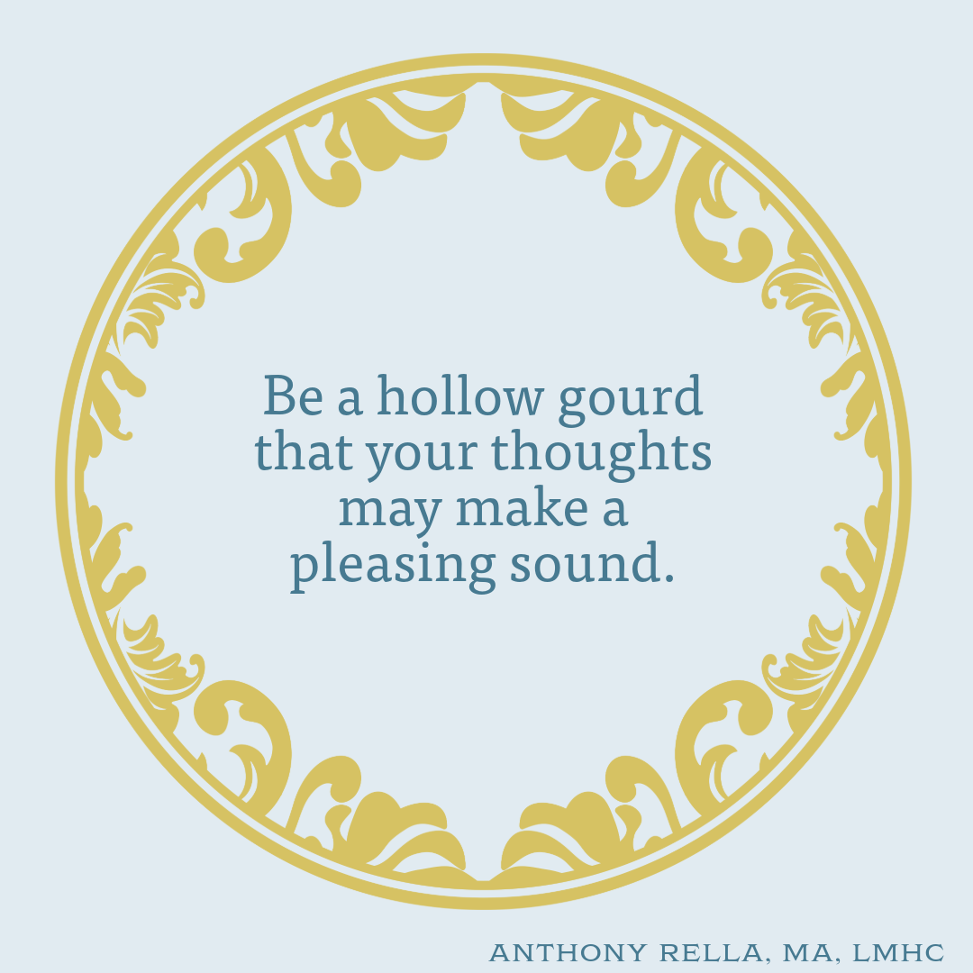 Be a hollow gourd that your thoughts may make a pleasing sound.