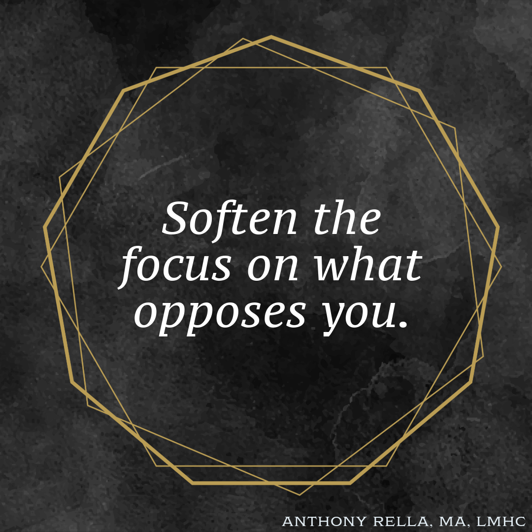 Soften the focus on what opposes you.